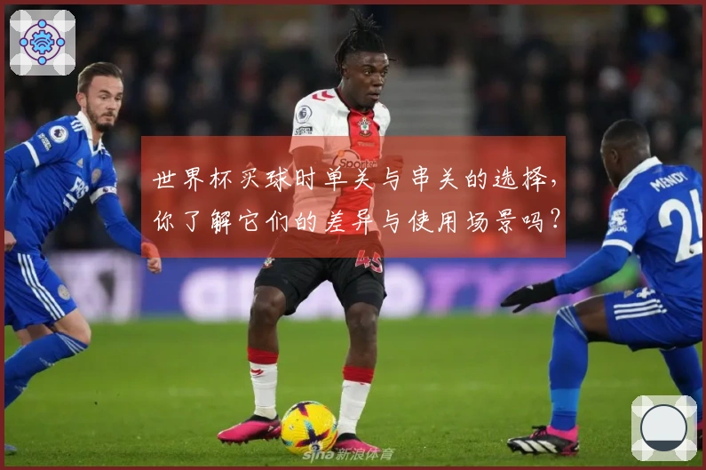 世界杯买球时单关与串关的选择，你了解它们的差异与使用场景吗？