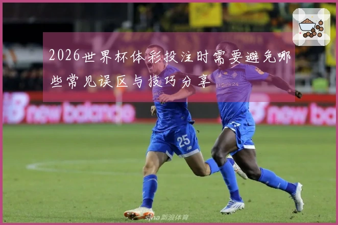 2026世界杯体彩投注时需要避免哪些常见误区与技巧分享