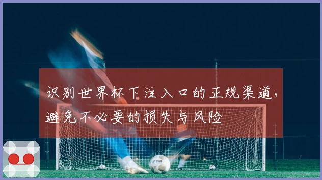 识别世界杯下注入口的正规渠道，避免不必要的损失与风险
