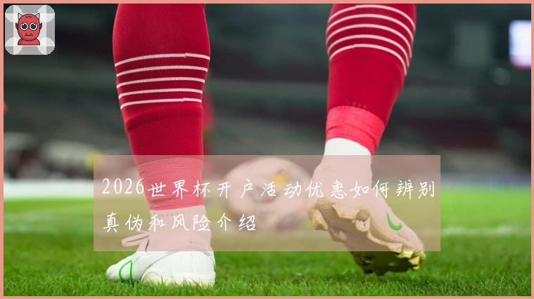 2026世界杯开户活动优惠如何辨别真伪和风险介绍