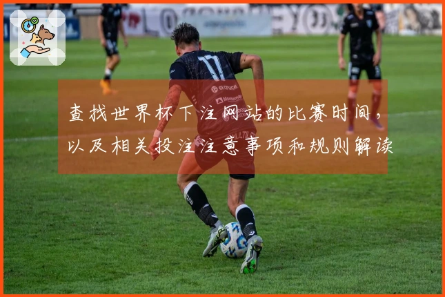 查找世界杯下注网站的比赛时间，以及相关投注注意事项和规则解读