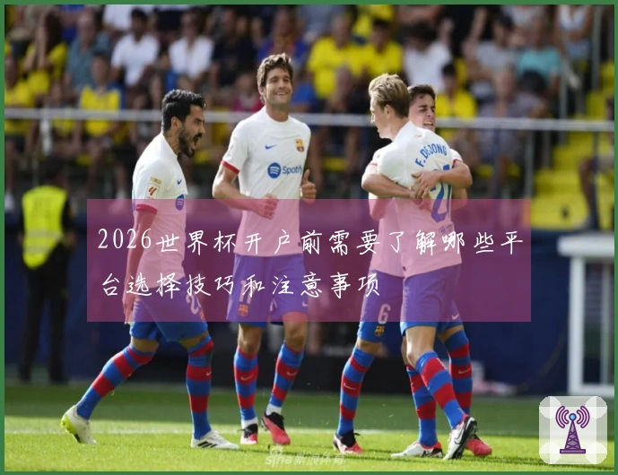 2026世界杯开户前需要了解哪些平台选择技巧和注意事项