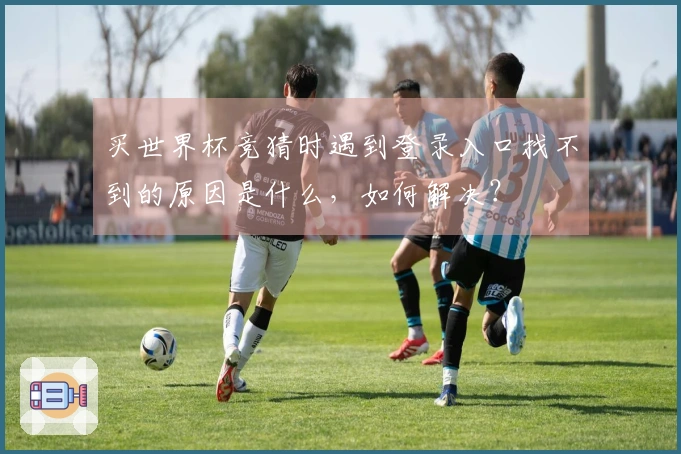 买世界杯竞猜时遇到登录入口找不到的原因是什么，如何解决？