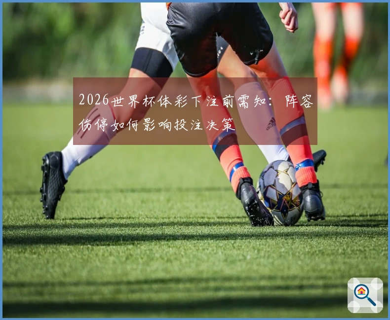 2026世界杯体彩下注前需知：阵容伤停如何影响投注决策