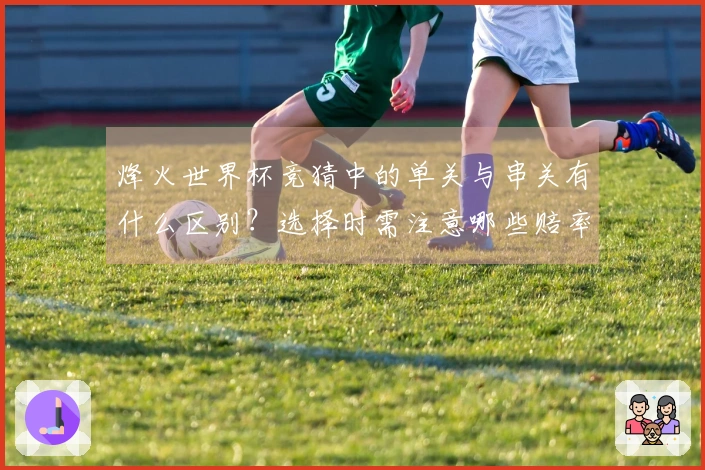 烽火世界杯竞猜中的单关与串关有什么区别？选择时需注意哪些赔率因素？