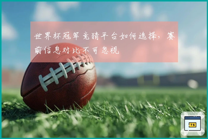 世界杯冠军竞猜平台如何选择，赛前信息对比不可忽视