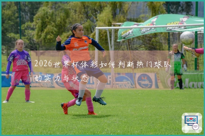 2026世界杯体彩如何判断热门球队的实力与状态
