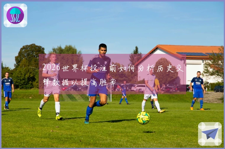 2026世界杯投注前如何分析历史交锋数据以提高胜率