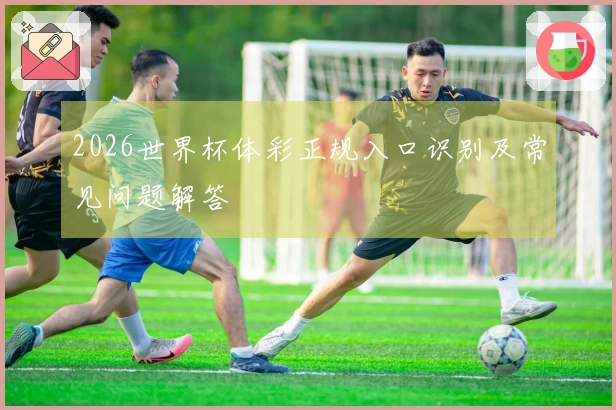 2026世界杯体彩正规入口识别及常见问题解答