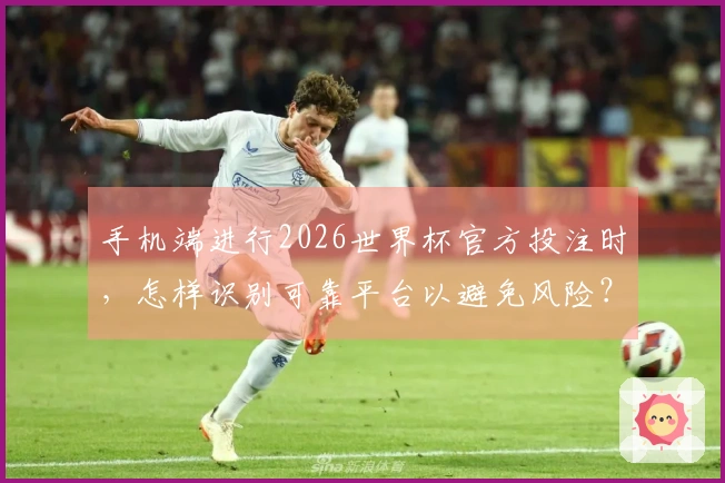 手机端进行2026世界杯官方投注时，怎样识别可靠平台以避免风险？
