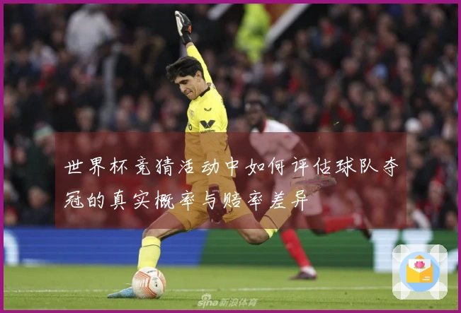 世界杯竞猜活动中如何评估球队夺冠的真实概率与赔率差异
