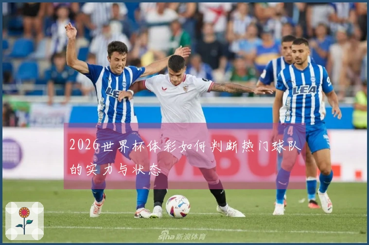 2026世界杯体彩如何判断热门球队的实力与状态