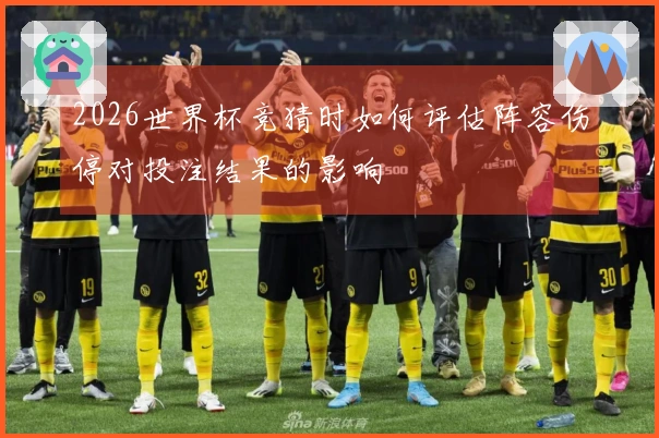 2026世界杯竞猜时如何评估阵容伤停对投注结果的影响