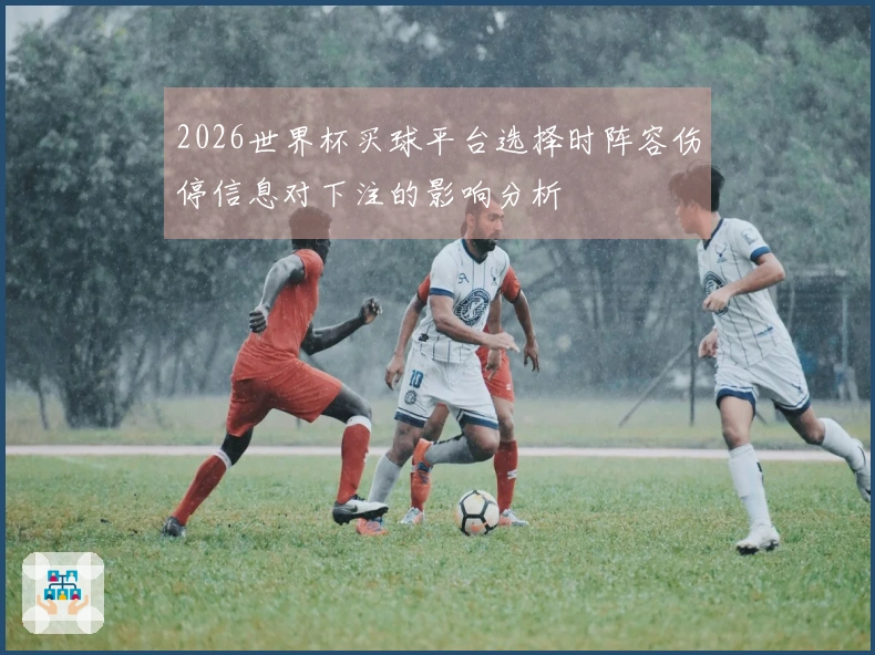 2026世界杯买球平台选择时阵容伤停信息对下注的影响分析