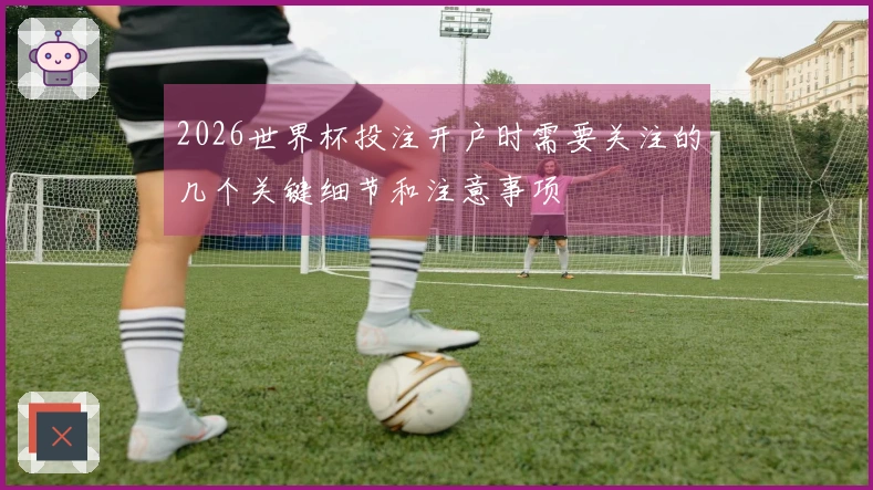 2026世界杯投注开户时需要关注的几个关键细节和注意事项