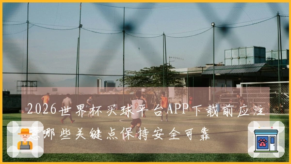 2026世界杯买球平台APP下载前应注意哪些关键点保持安全可靠