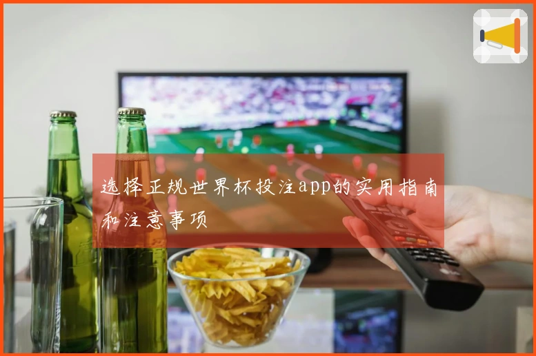 选择正规世界杯投注app的实用指南和注意事项