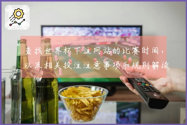 查找世界杯下注网站的比赛时间，以及相关投注注意事项和规则解读