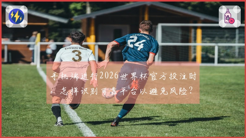 手机端进行2026世界杯官方投注时，怎样识别可靠平台以避免风险？