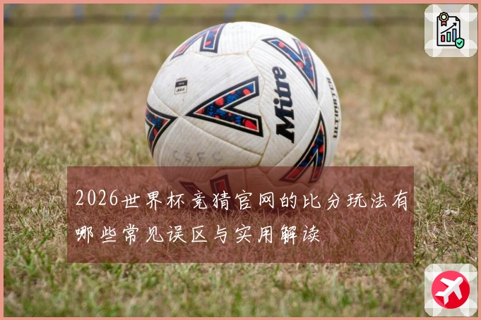2026世界杯竞猜官网的比分玩法有哪些常见误区与实用解读
