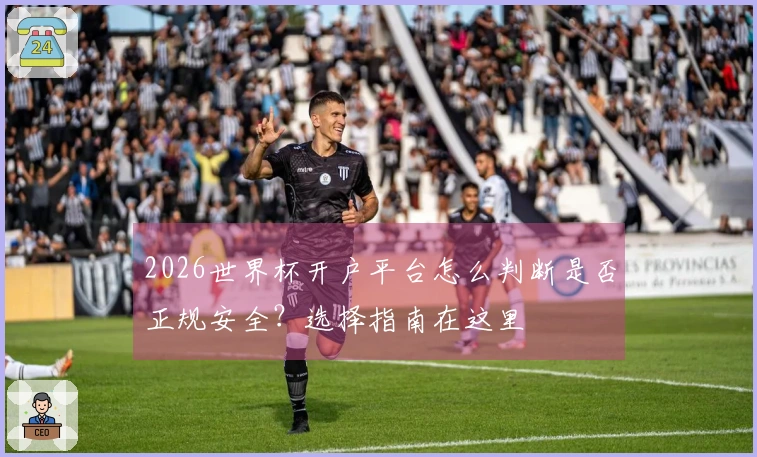2026世界杯开户平台怎么判断是否正规安全?选择指南在这里