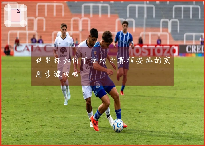 世界杯如何下注结合赛程安排的实用步骤攻略