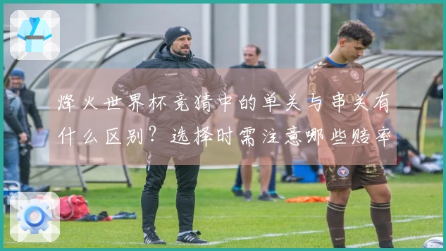 烽火世界杯竞猜中的单关与串关有什么区别？选择时需注意哪些赔率因素？