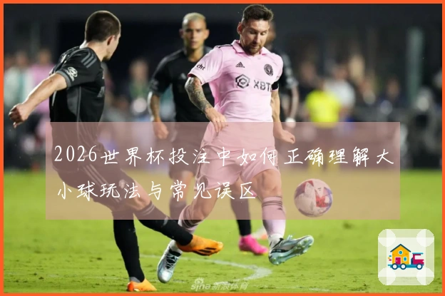 2026世界杯投注中如何正确理解大小球玩法与常见误区