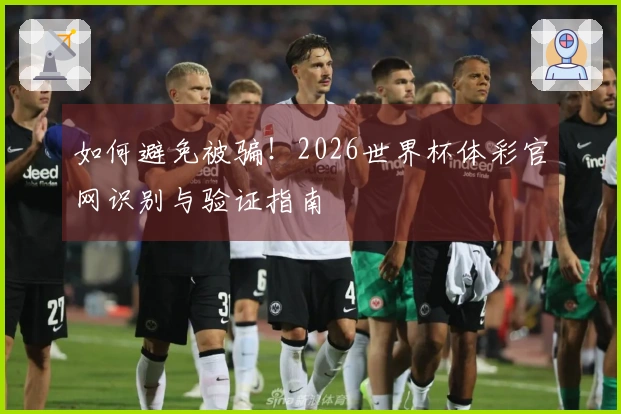 如何避免被骗！2026世界杯体彩官网识别与验证指南