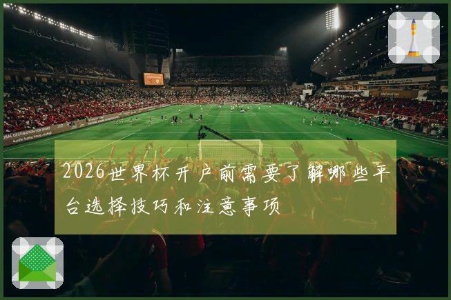2026世界杯开户前需要了解哪些平台选择技巧和注意事项