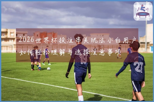 2026世界杯投注串关玩法小白用户如何轻松理解与选择注意事项