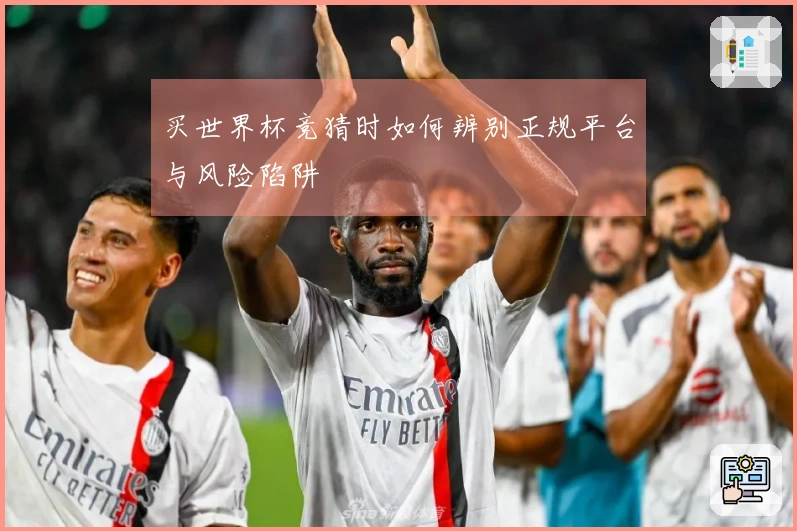 买世界杯竞猜时如何辨别正规平台与风险陷阱