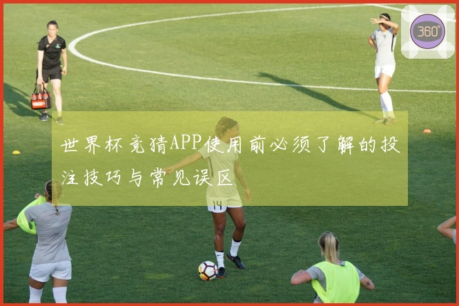 世界杯竞猜APP使用前必须了解的投注技巧与常见误区