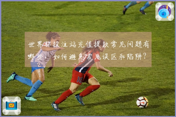 世界杯投注站充值提款常见问题有哪些，如何避免常见误区和陷阱？