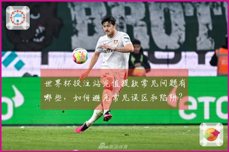 世界杯投注站充值提款常见问题有哪些，如何避免常见误区和陷阱？