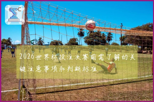 2026世界杯投注决赛前需了解的关键注意事项和判断标准