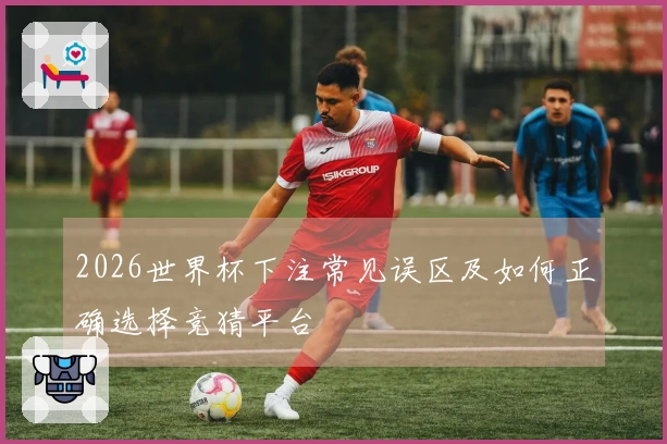 2026世界杯下注常见误区及如何正确选择竞猜平台