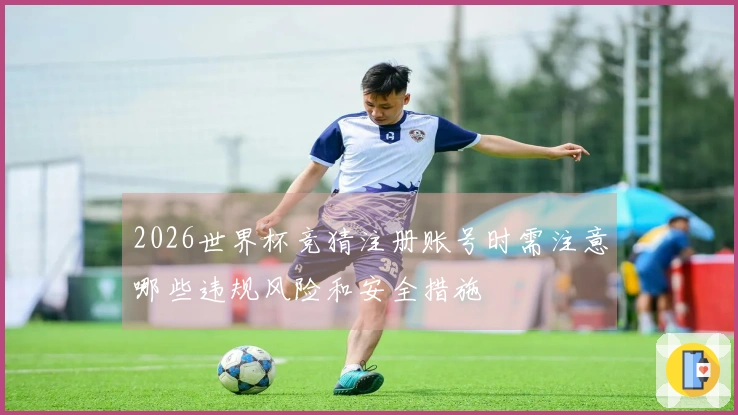 2026世界杯竞猜注册账号时需注意哪些违规风险和安全措施