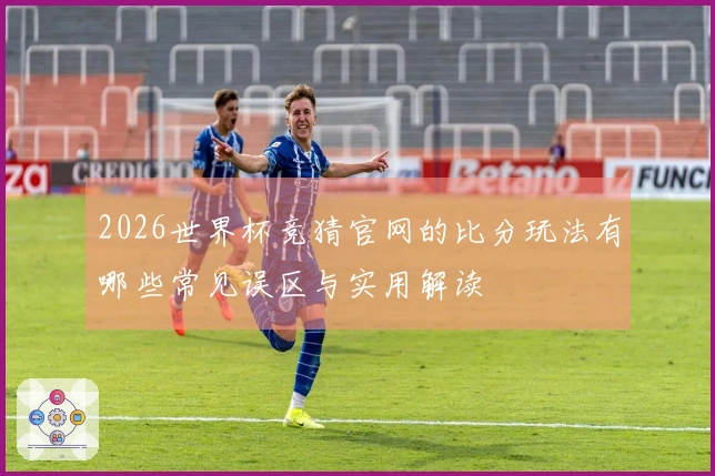 2026世界杯竞猜官网的比分玩法有哪些常见误区与实用解读