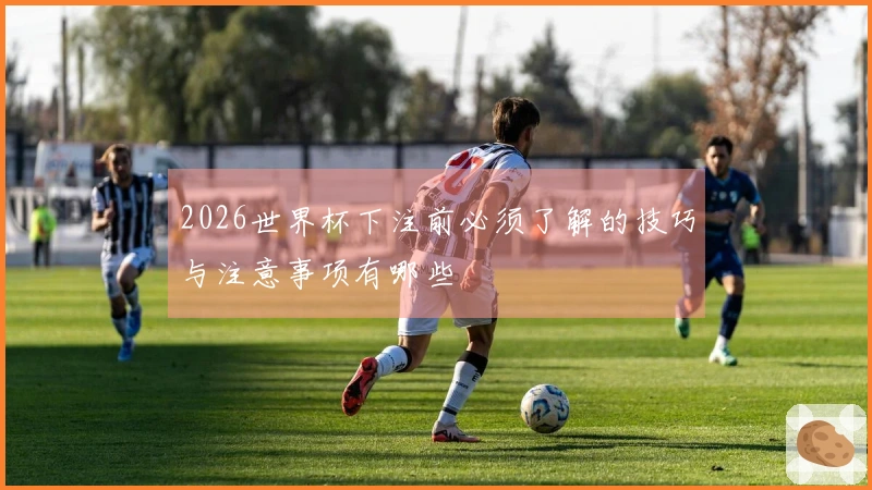 2026世界杯下注前必须了解的技巧与注意事项有哪些