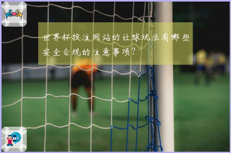世界杯投注网站的让球玩法有哪些安全合规的注意事项？